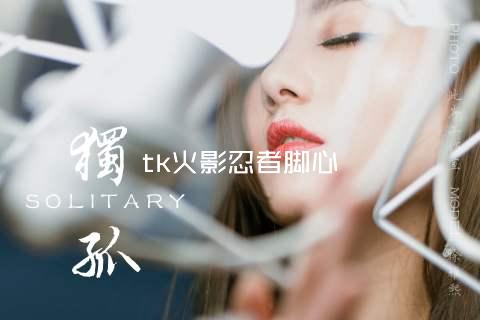 tk火影忍者脚心